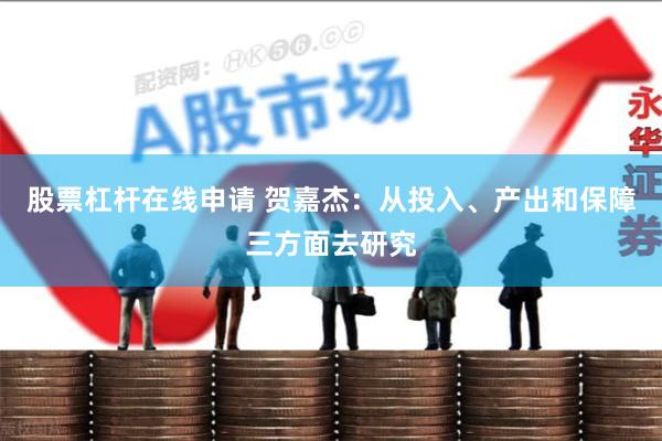 股票杠杆在线申请 贺嘉杰：从投入、产出和保障三方面去研究