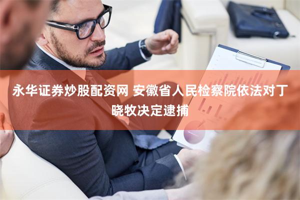 永华证券炒股配资网 安徽省人民检察院依法对丁晓牧决定逮捕