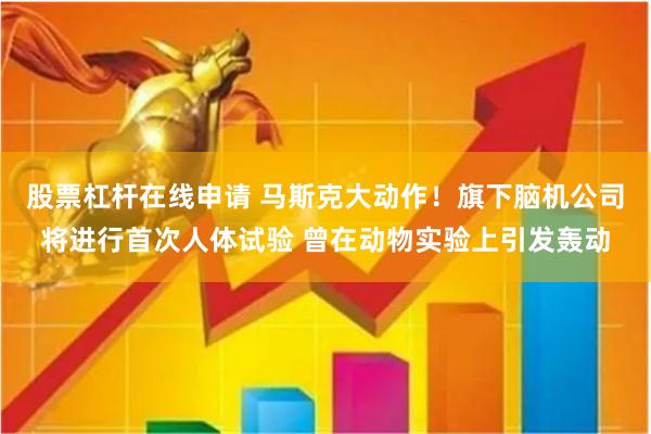 股票杠杆在线申请 马斯克大动作！旗下脑机公司将进行首次人体试验 曾在动物实验上引发轰动