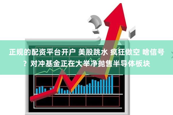 正规的配资平台开户 美股跳水 疯狂做空 啥信号？对冲基金正在大举净抛售半导体板块