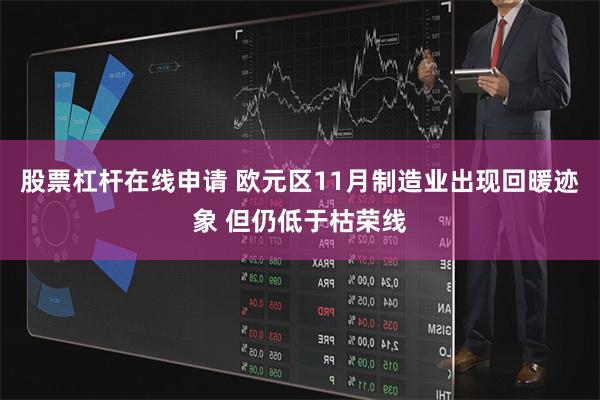 股票杠杆在线申请 欧元区11月制造业出现回暖迹象 但仍低于枯荣线