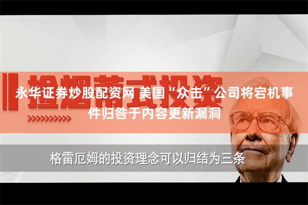 永华证券炒股配资网 美国“众击”公司将宕机事件归咎于内容更新漏洞