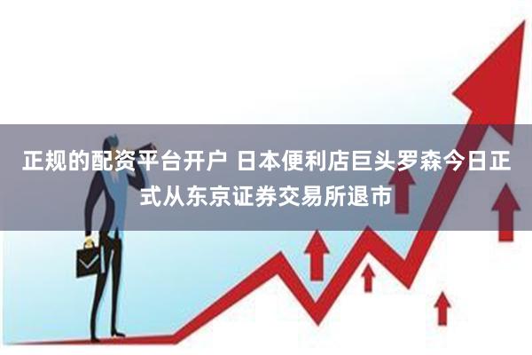 正规的配资平台开户 日本便利店巨头罗森今日正式从东京证券交易所退市