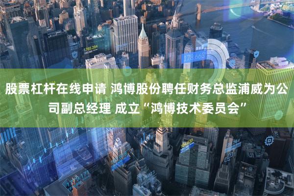 股票杠杆在线申请 鸿博股份聘任财务总监浦威为公司副总经理 成立“鸿博技术委员会”
