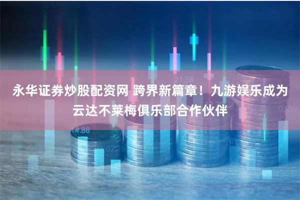 永华证券炒股配资网 跨界新篇章！九游娱乐成为云达不莱梅俱乐部合作伙伴