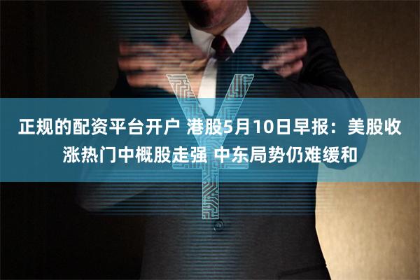 正规的配资平台开户 港股5月10日早报：美股收涨热门中概股走强 中东局势仍难缓和