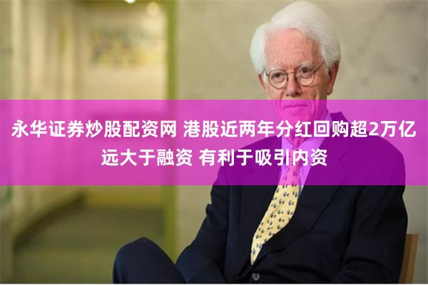 永华证券炒股配资网 港股近两年分红回购超2万亿远大于融资 有利于吸引内资