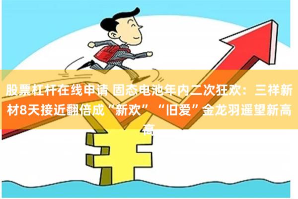 股票杠杆在线申请 固态电池年内二次狂欢：三祥新材8天接近翻倍成“新欢” “旧爱”金龙羽遥望新高