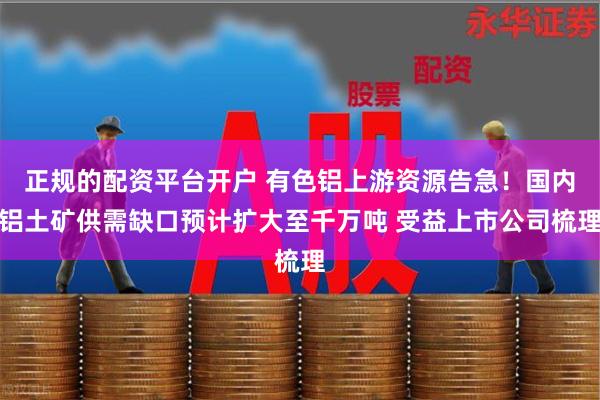正规的配资平台开户 有色铝上游资源告急！国内铝土矿供需缺口预计扩大至千万吨 受益上市公司梳理