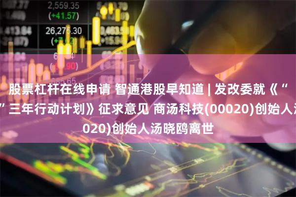 股票杠杆在线申请 智通港股早知道 | 发改委就《“数据要素×”三年行动计划》征求意见 商汤科技(00020)创始人汤晓鸥离世