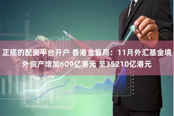 正规的配资平台开户 香港金管局：11月外汇基金境外资产增加609亿港元 至35210亿港元