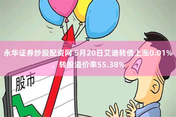 永华证券炒股配资网 5月20日艾迪转债上涨0.01%，转股溢价率55.38%