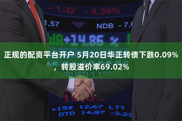 正规的配资平台开户 5月20日华正转债下跌0.09%，转股溢价率69.02%