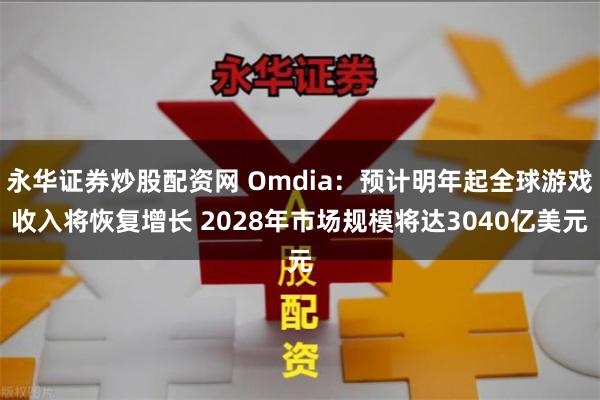 永华证券炒股配资网 Omdia：预计明年起全球游戏收入将恢复增长 2028年市场规模将达3040亿美元