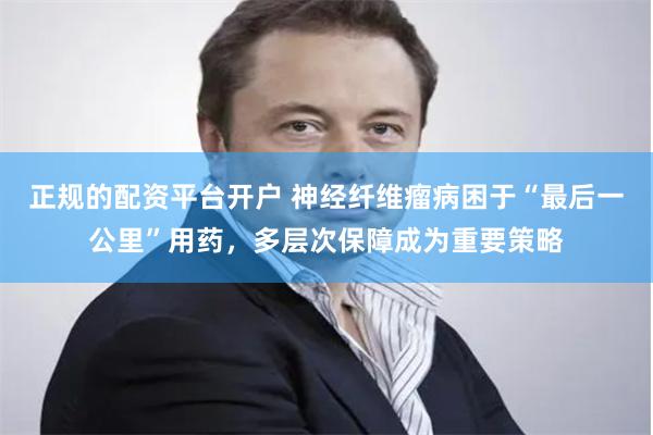 正规的配资平台开户 神经纤维瘤病困于“最后一公里”用药，多层次保障成为重要策略