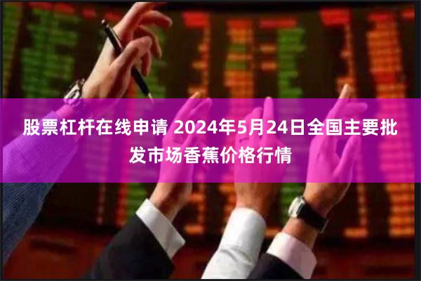 股票杠杆在线申请 2024年5月24日全国主要批发市场香蕉价格行情