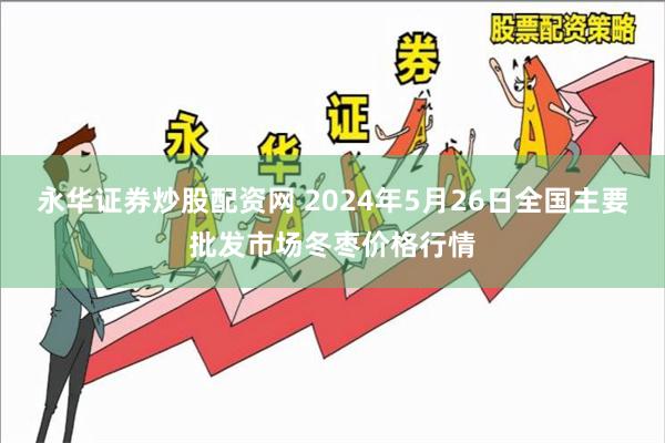 永华证券炒股配资网 2024年5月26日全国主要批发市场冬枣价格行情