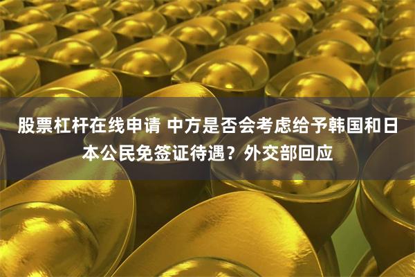 股票杠杆在线申请 中方是否会考虑给予韩国和日本公民免签证待遇？外交部回应