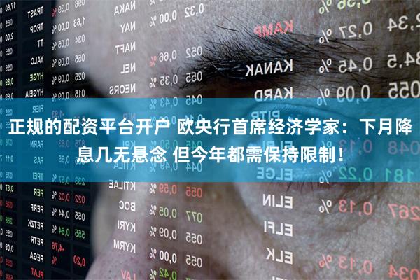 正规的配资平台开户 欧央行首席经济学家：下月降息几无悬念 但今年都需保持限制！