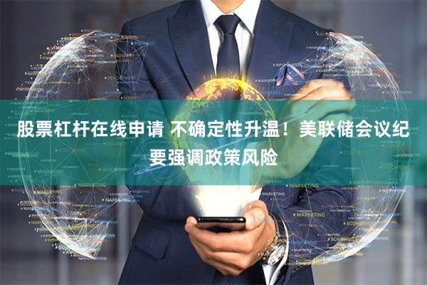股票杠杆在线申请 不确定性升温！美联储会议纪要强调政策风险