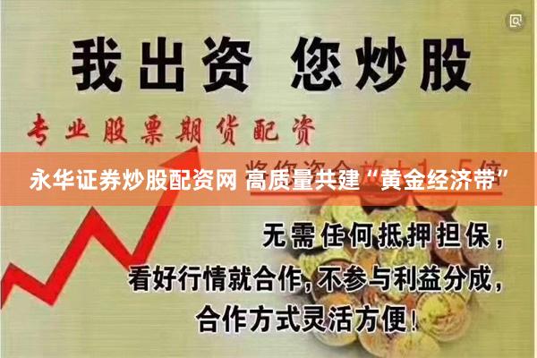 永华证券炒股配资网 高质量共建“黄金经济带”