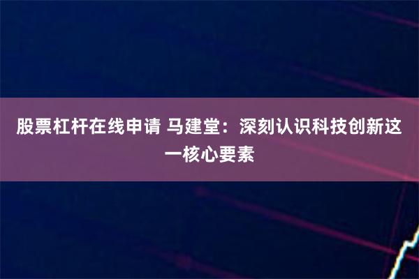 股票杠杆在线申请 马建堂：深刻认识科技创新这一核心要素