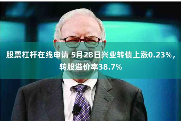 股票杠杆在线申请 5月28日兴业转债上涨0.23%，转股