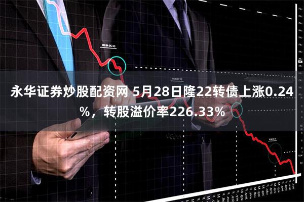 永华证券炒股配资网 5月28日隆22转债上涨0.24%，转股溢价率226.33%