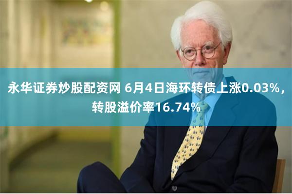 永华证券炒股配资网 6月4日海环转债上涨0.03%，转股溢价率16.74%