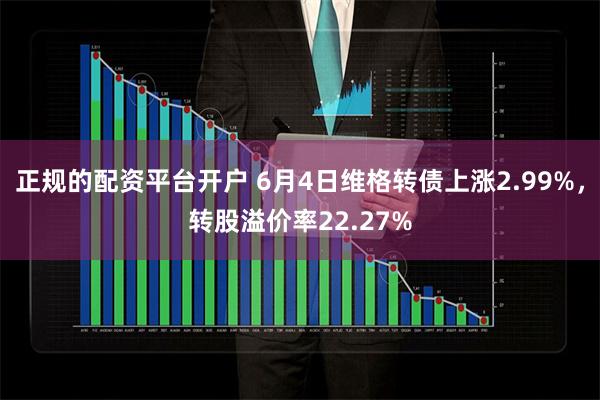 正规的配资平台开户 6月4日维格转债上涨2.99%，转股溢价率22.27%