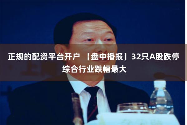 正规的配资平台开户 【盘中播报】32只A股跌停 综合行业跌幅最大