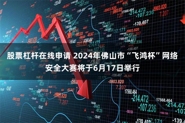 股票杠杆在线申请 2024年佛山市“飞鸿杯”网络安全大赛将于6月17日举行