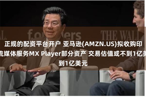 正规的配资平台开户 亚马逊(AMZN.US)拟收购印度流媒体服务MX Player部分资产 交易估值或不到1亿美元