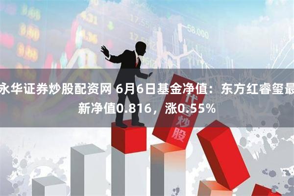永华证券炒股配资网 6月6日基金净值：东方红睿玺最新净值0.816，涨0.55%