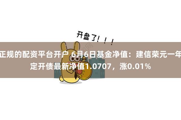 正规的配资平台开户 6月6日基金净值：建信荣元一年定开债最新净值1.0707，涨0.01%