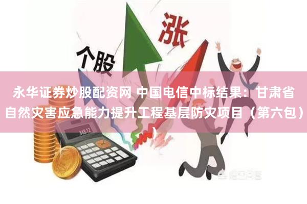 永华证券炒股配资网 中国电信中标结果：甘肃省自然灾害应急能力提升工程基层防灾项目（第六包）