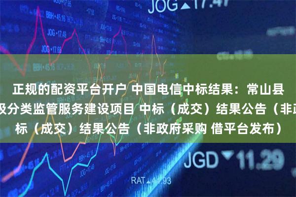 正规的配资平台开户 中国电信中标结果：常山县青石镇马车村智慧垃圾分类监管服务建设项目 中标（成交）结果公告（非政府采购 借平台发布）