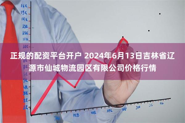 正规的配资平台开户 2024年6月13日吉林省辽源市仙城物流园区有限公司价格行情