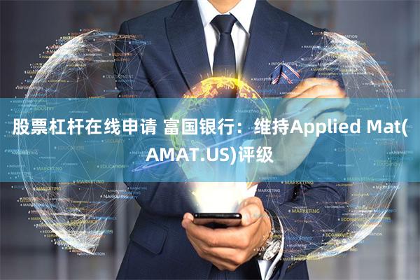 股票杠杆在线申请 富国银行：维持Applied Mat(AMAT.US)评级