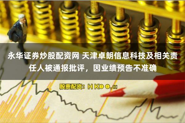 永华证券炒股配资网 天津卓朗信息科技及相关责任人被通报批评，因业绩预告不准确