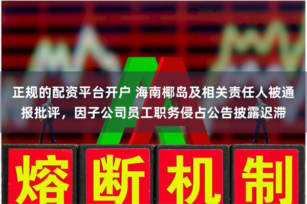 正规的配资平台开户 海南椰岛及相关责任人被通报批评，因子公司员工职务侵占公告披露迟滞