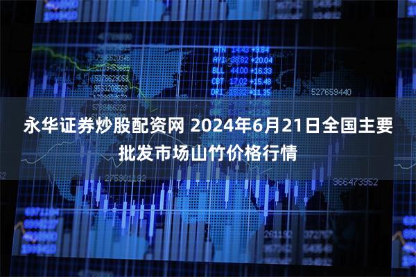 永华证券炒股配资网 2024年6月21日全国主要批发市场山竹价格行情
