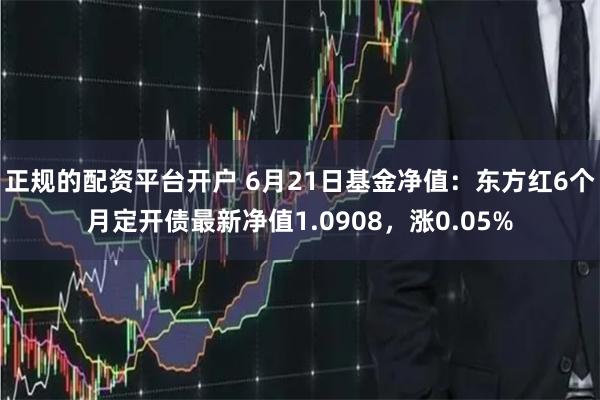 正规的配资平台开户 6月21日基金净值：东方红6个月定开债最新净值1.0908，涨0.05%