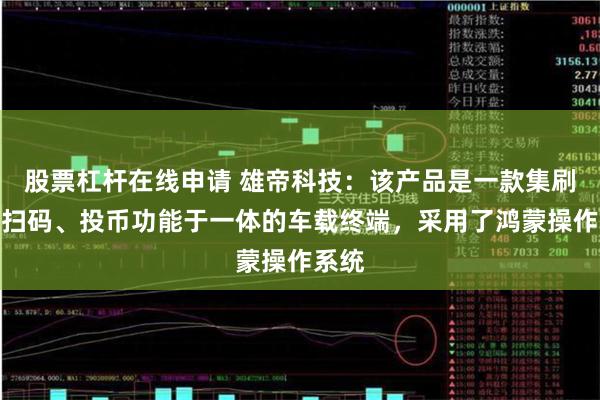 股票杠杆在线申请 雄帝科技：该产品是一款集刷卡、扫码、投币功能于一体的车载终端，采用了鸿蒙操作系统