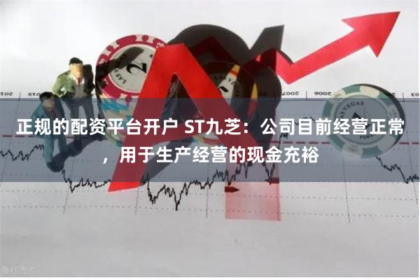 正规的配资平台开户 ST九芝：公司目前经营正常，用于生产经营的现金充裕