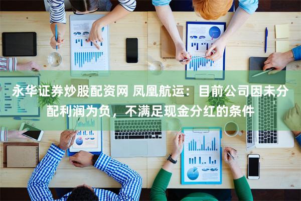 永华证券炒股配资网 凤凰航运：目前公司因未分配利润为负，不满足现金分红的条件
