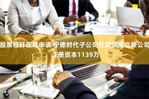 股票杠杆在线申请 宁德时代子公司在武汉成立新公司 注册资本1139万