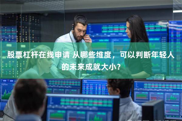 股票杠杆在线申请 从哪些维度，可以判断年轻人的未来成就大小？