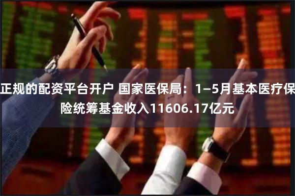 正规的配资平台开户 国家医保局：1—5月基本医疗保险统筹基金收入11606.17亿元