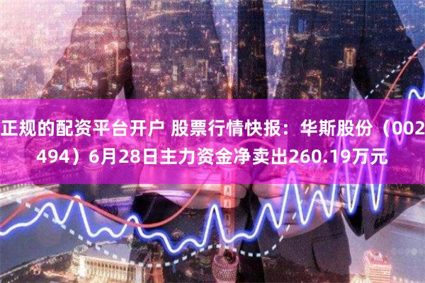 正规的配资平台开户 股票行情快报：华斯股份（002494）6月28日主力资金净卖出260.19万元